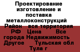 Проектирование,изготовление и поставка металлоконструкций › Район ­ вся территория РФ › Цена ­ 1 - Все города Недвижимость » Другое   . Тульская обл.,Тула г.